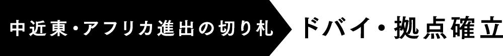 中近東・アフリカ進出の切り札　ドバイ・拠点確立